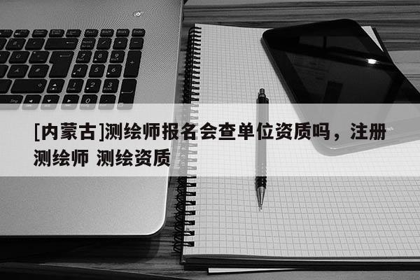 [內(nèi)蒙古]測(cè)繪師報(bào)名會(huì)查單位資質(zhì)嗎，注冊(cè)測(cè)繪師 測(cè)繪資質(zhì)