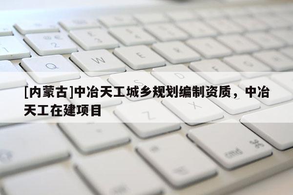 [內蒙古]中冶天工城鄉規劃編制資質，中冶天工在建項目