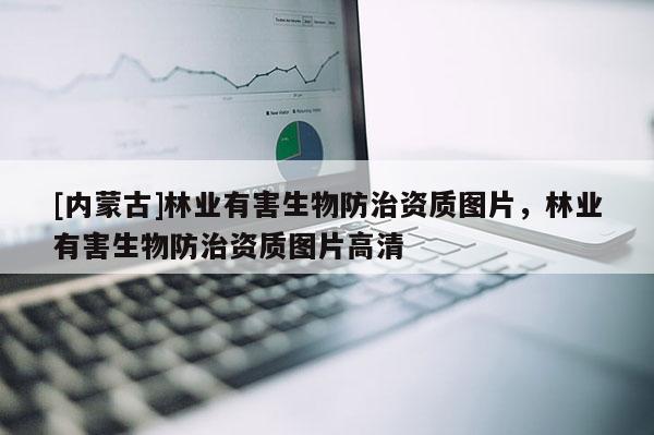 [內蒙古]林業有害生物防治資質圖片，林業有害生物防治資質圖片高清