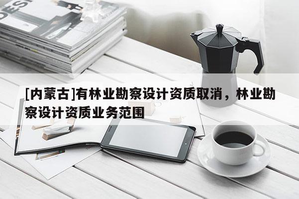 [內蒙古]有林業勘察設計資質取消，林業勘察設計資質業務范圍