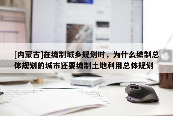 [內(nèi)蒙古]在編制城鄉(xiāng)規(guī)劃時(shí)，為什么編制總體規(guī)劃的城市還要編制土地利用總體規(guī)劃