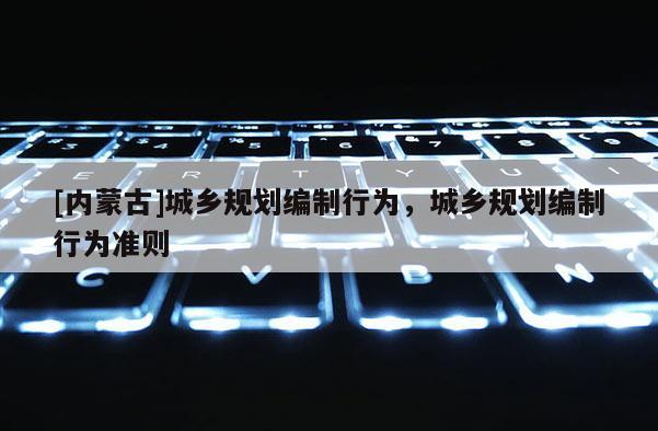 [內蒙古]城鄉規劃編制行為，城鄉規劃編制行為準則