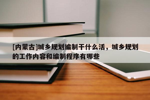 [內(nèi)蒙古]城鄉(xiāng)規(guī)劃編制干什么活，城鄉(xiāng)規(guī)劃的工作內(nèi)容和編制程序有哪些