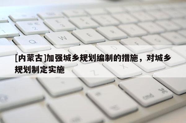 [內蒙古]加強城鄉規劃編制的措施，對城鄉規劃制定實施