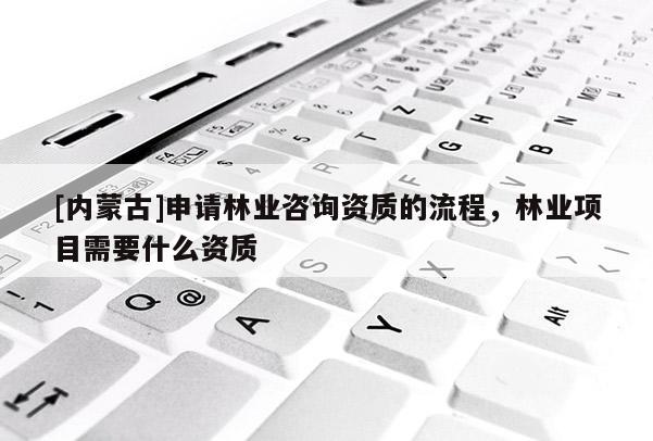 [內蒙古]申請林業咨詢資質的流程，林業項目需要什么資質