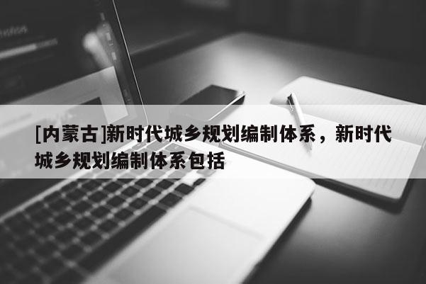 [內蒙古]新時代城鄉規劃編制體系，新時代城鄉規劃編制體系包括