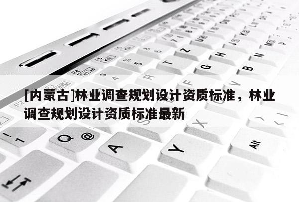 [內(nèi)蒙古]林業(yè)調(diào)查規(guī)劃設(shè)計(jì)資質(zhì)標(biāo)準(zhǔn)，林業(yè)調(diào)查規(guī)劃設(shè)計(jì)資質(zhì)標(biāo)準(zhǔn)最新