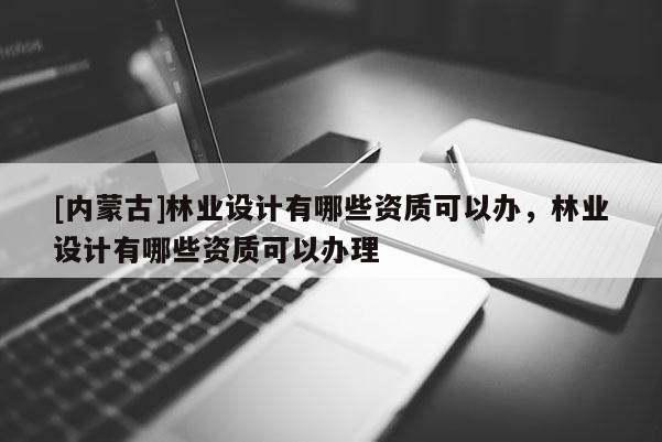 [內(nèi)蒙古]林業(yè)設(shè)計有哪些資質(zhì)可以辦，林業(yè)設(shè)計有哪些資質(zhì)可以辦理