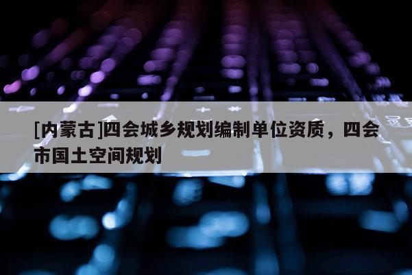[內蒙古]四會城鄉規劃編制單位資質，四會市國土空間規劃
