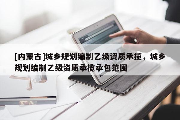 [內蒙古]城鄉規劃編制乙級資質承攬，城鄉規劃編制乙級資質承攬承包范圍