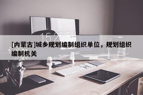 [內蒙古]城鄉規劃編制組織單位，規劃組織編制機關