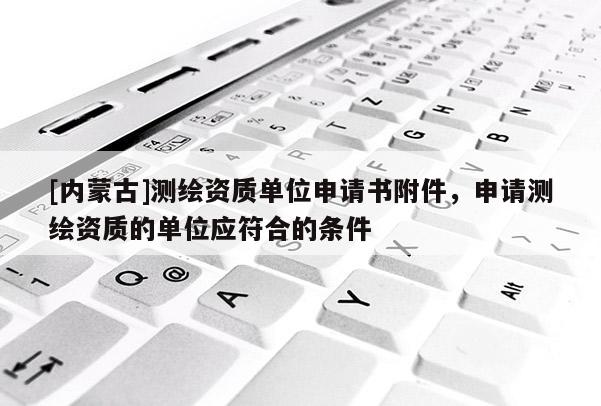 [內蒙古]測繪資質單位申請書附件，申請測繪資質的單位應符合的條件