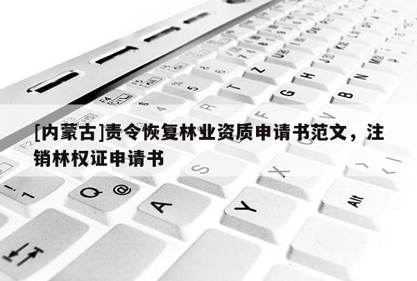 [內(nèi)蒙古]責(zé)令恢復(fù)林業(yè)資質(zhì)申請書范文，注銷林權(quán)證申請書