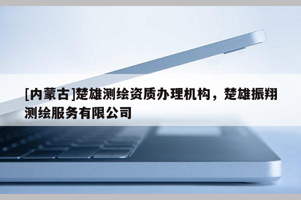 [內蒙古]楚雄測繪資質辦理機構，楚雄振翔測繪服務有限公司