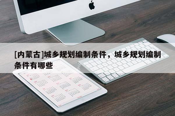 [內(nèi)蒙古]城鄉(xiāng)規(guī)劃編制條件，城鄉(xiāng)規(guī)劃編制條件有哪些