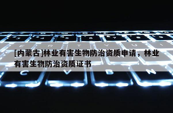 [內蒙古]林業有害生物防治資質申請，林業有害生物防治資質證書