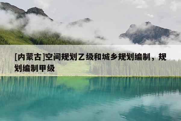 [內蒙古]空間規劃乙級和城鄉規劃編制，規劃編制甲級
