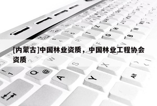[內蒙古]中國林業資質，中國林業工程協會資質