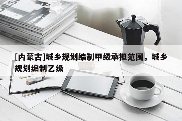 [內蒙古]城鄉規劃編制甲級承擔范圍，城鄉規劃編制乙級