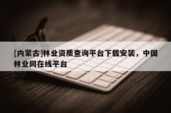 [內蒙古]林業資質查詢平臺下載安裝，中國林業網在線平臺