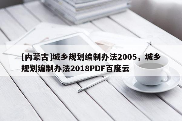 [內(nèi)蒙古]城鄉(xiāng)規(guī)劃編制辦法2005，城鄉(xiāng)規(guī)劃編制辦法2018PDF百度云