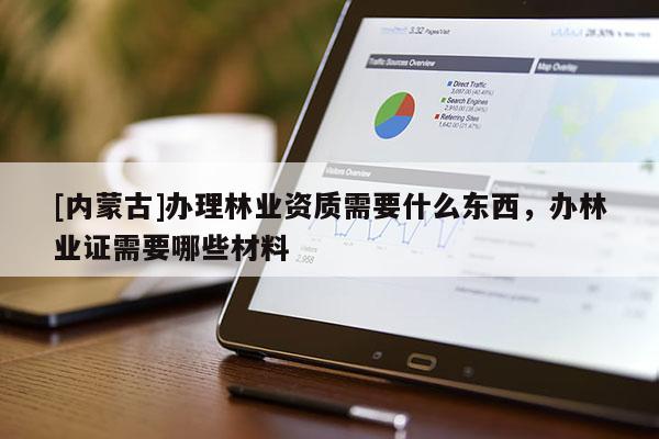 [內(nèi)蒙古]辦理林業(yè)資質(zhì)需要什么東西，辦林業(yè)證需要哪些材料