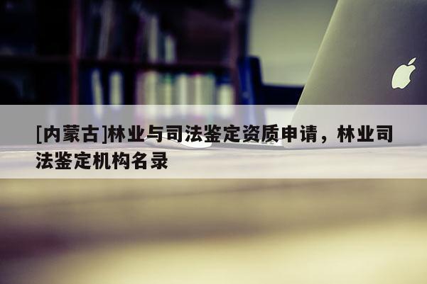 [內(nèi)蒙古]林業(yè)與司法鑒定資質(zhì)申請(qǐng)，林業(yè)司法鑒定機(jī)構(gòu)名錄