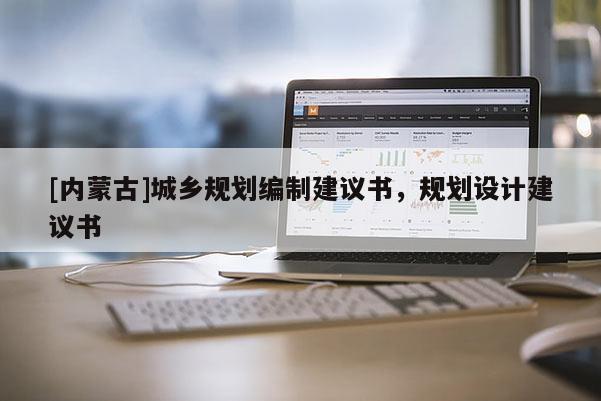 [內(nèi)蒙古]城鄉(xiāng)規(guī)劃編制建議書，規(guī)劃設(shè)計建議書
