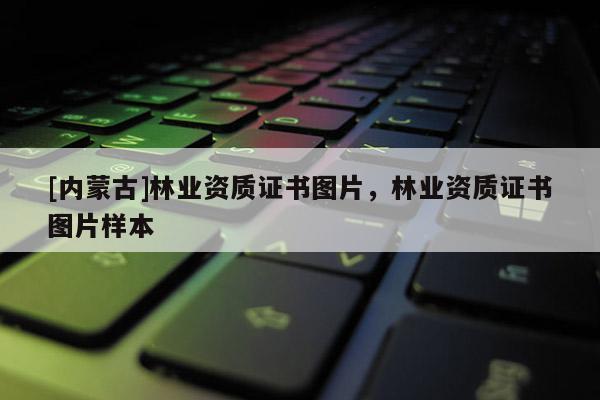 [內(nèi)蒙古]林業(yè)資質(zhì)證書圖片，林業(yè)資質(zhì)證書圖片樣本