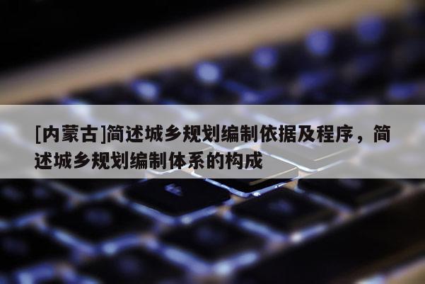 [內蒙古]簡述城鄉規劃編制依據及程序，簡述城鄉規劃編制體系的構成