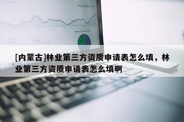 [內蒙古]林業第三方資質申請表怎么填，林業第三方資質申請表怎么填啊
