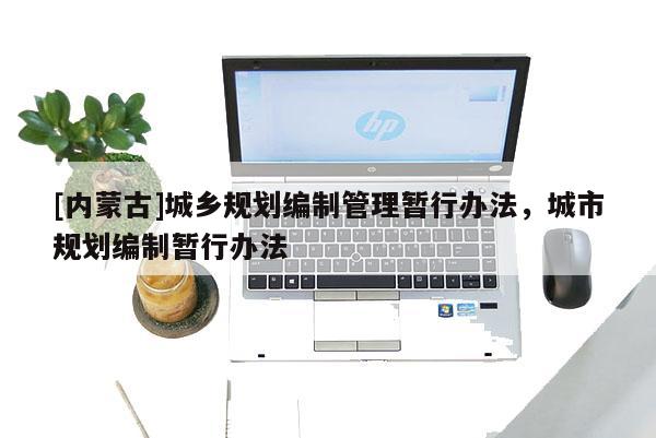[內(nèi)蒙古]城鄉(xiāng)規(guī)劃編制管理暫行辦法，城市規(guī)劃編制暫行辦法
