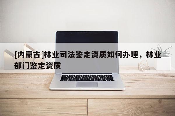 [內蒙古]林業司法鑒定資質如何辦理，林業部門鑒定資質