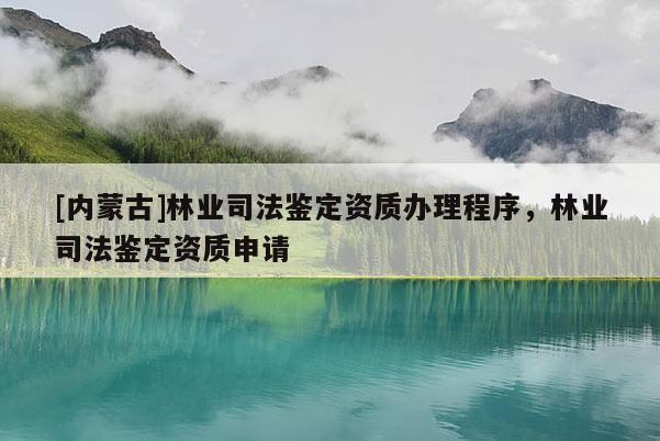 [內蒙古]林業司法鑒定資質辦理程序，林業司法鑒定資質申請