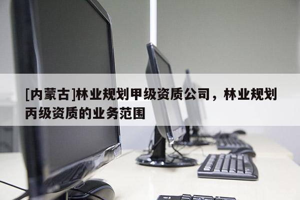[內(nèi)蒙古]林業(yè)規(guī)劃甲級(jí)資質(zhì)公司，林業(yè)規(guī)劃丙級(jí)資質(zhì)的業(yè)務(wù)范圍