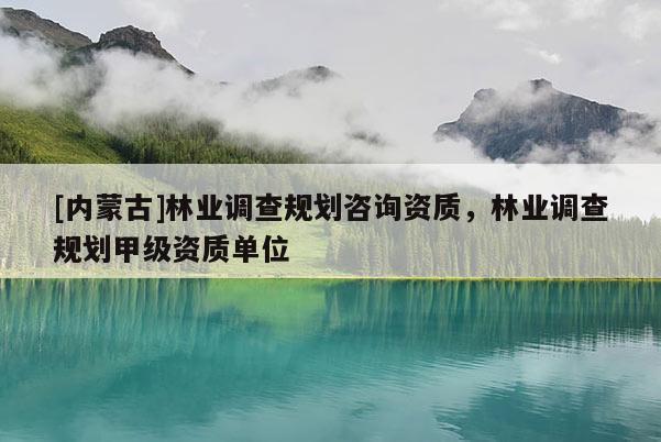 [內(nèi)蒙古]林業(yè)調(diào)查規(guī)劃咨詢資質(zhì)，林業(yè)調(diào)查規(guī)劃甲級(jí)資質(zhì)單位