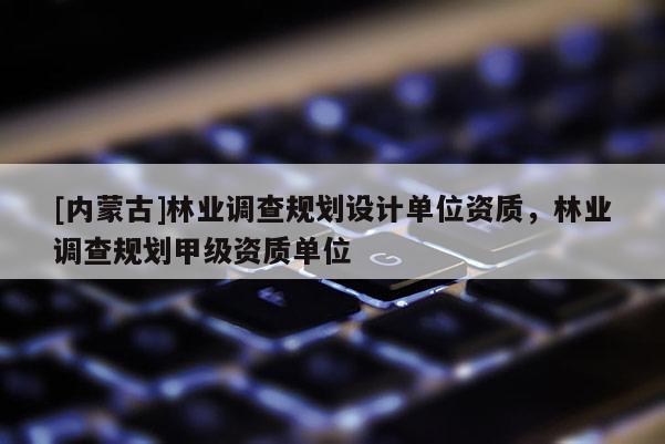 [內蒙古]林業調查規劃設計單位資質，林業調查規劃甲級資質單位