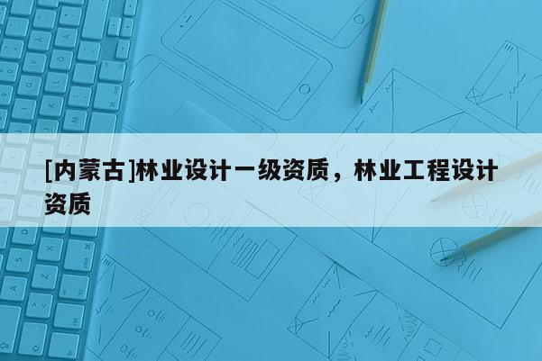 [內蒙古]林業設計一級資質，林業工程設計資質