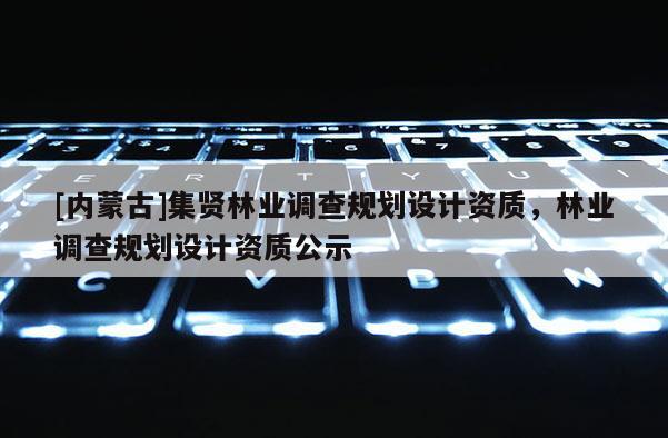 [內(nèi)蒙古]集賢林業(yè)調(diào)查規(guī)劃設(shè)計(jì)資質(zhì)，林業(yè)調(diào)查規(guī)劃設(shè)計(jì)資質(zhì)公示