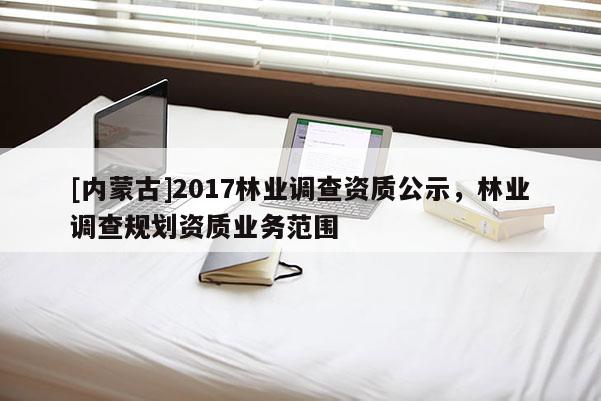 [內蒙古]2017林業調查資質公示，林業調查規劃資質業務范圍