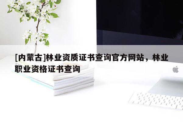 [內蒙古]林業資質證書查詢官方網站，林業職業資格證書查詢