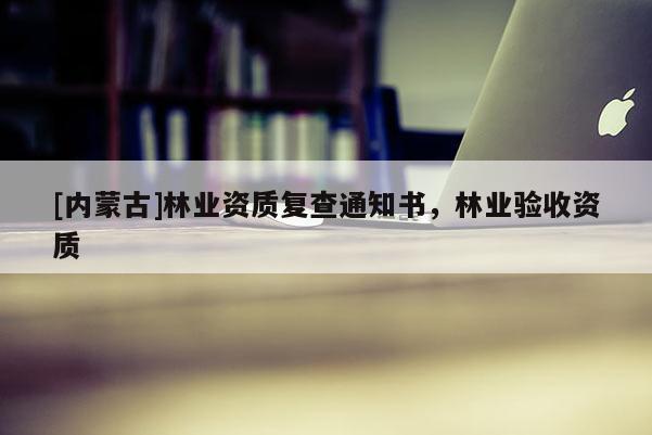 [內蒙古]林業資質復查通知書，林業驗收資質