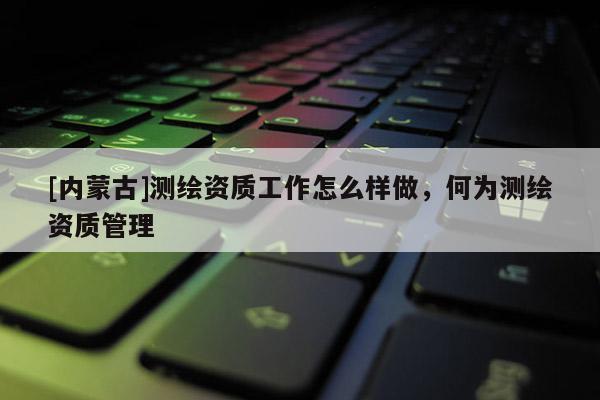 [內蒙古]測繪資質工作怎么樣做，何為測繪資質管理