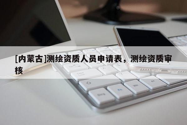 [內蒙古]測繪資質人員申請表，測繪資質審核
