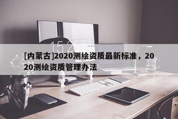 [內(nèi)蒙古]2020測繪資質(zhì)最新標(biāo)準(zhǔn)，2020測繪資質(zhì)管理辦法