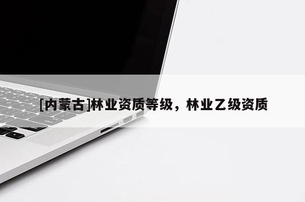 [內(nèi)蒙古]林業(yè)資質(zhì)等級，林業(yè)乙級資質(zhì)