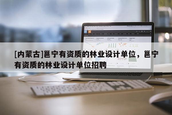 [內蒙古]邕寧有資質的林業設計單位，邕寧有資質的林業設計單位招聘