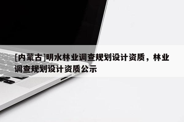 [內(nèi)蒙古]明水林業(yè)調(diào)查規(guī)劃設(shè)計(jì)資質(zhì)，林業(yè)調(diào)查規(guī)劃設(shè)計(jì)資質(zhì)公示