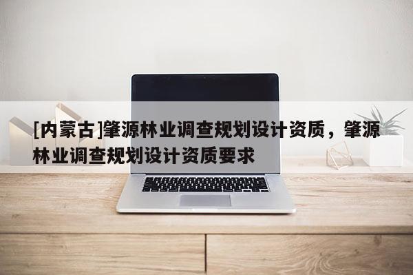 [內蒙古]肇源林業調查規劃設計資質，肇源林業調查規劃設計資質要求