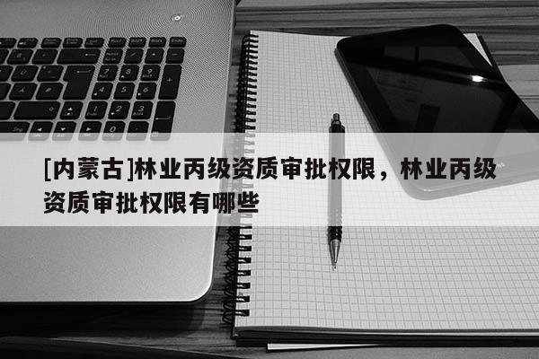 [內蒙古]林業丙級資質審批權限，林業丙級資質審批權限有哪些